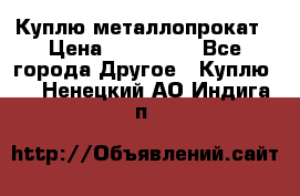 Куплю металлопрокат › Цена ­ 800 000 - Все города Другое » Куплю   . Ненецкий АО,Индига п.